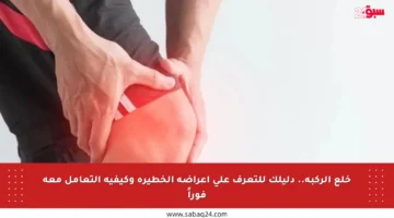 خلع الركبة.. دليلك للتعرف على أعراضه الخطيرة وكيفية التعامل معه فوراً